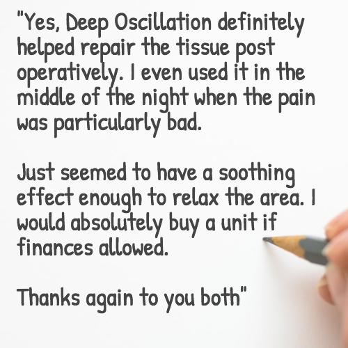 Yes, Deep Oscillation definitely helped repair the tissue post operatively. I even used it in the middle of the night when the pain was particularly bad. Just seemed to have a soothing effect enough to relax the area. I would absolutely buy if finances allowed. Thanks again to you both.